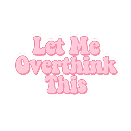LET ME OVERTHINK THIS