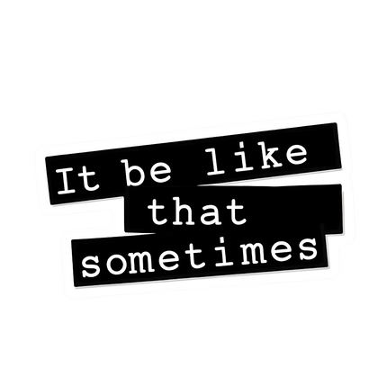 IT BE LIKE THAT SOMETIME